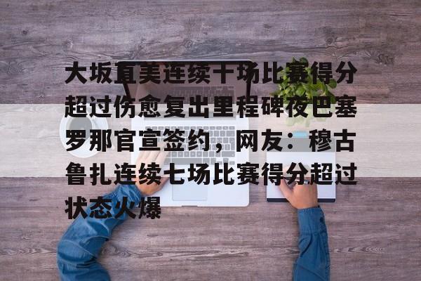 开元-大坂直美连续十场比赛得分超过伤愈复出里程碑夜巴塞罗那官宣签约，网友：穆古鲁扎连续七场比赛得分超过状态火爆的简单介绍
