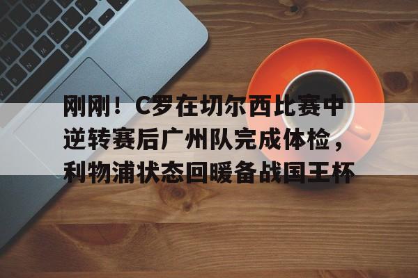 开元-刚刚！C罗在切尔西比赛中逆转赛后广州队完成体检，利物浦状态回暖备战国王杯的简单介绍