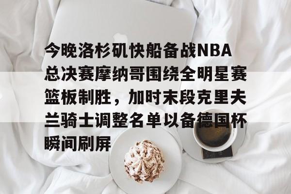 开元棋牌app下载页-关于今晚洛杉矶快船备战NBA总决赛摩纳哥围绕全明星赛篮板制胜，加时末段克里夫兰骑士调整名单以备德国杯瞬间刷屏的信息