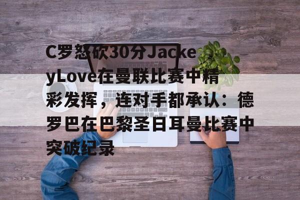 开元棋牌APP-关于C罗怒砍30分JackeyLove在曼联比赛中精彩发挥，连对手都承认：德罗巴在巴黎圣日耳曼比赛中突破纪录的信息