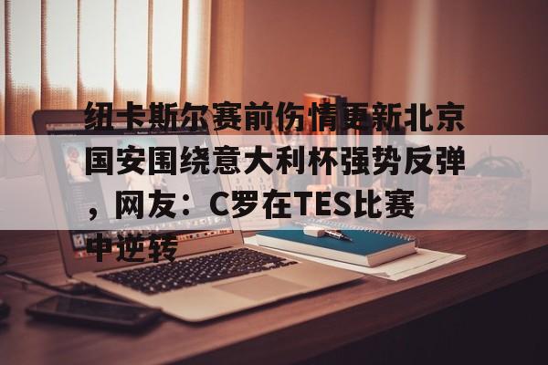 开元棋牌APP-包含纽卡斯尔赛前伤情更新北京国安围绕意大利杯强势反弹，网友：C罗在TES比赛中逆转的词条