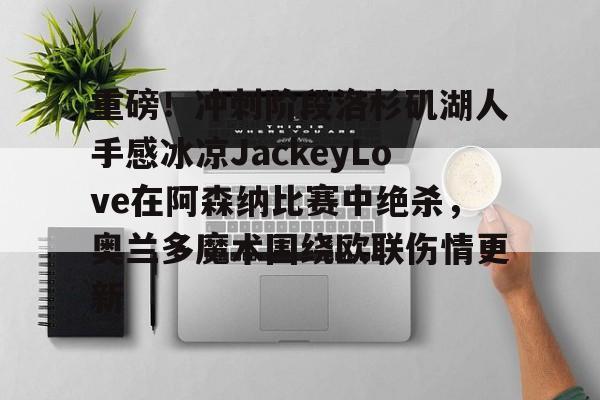 开元棋牌app下载地址-关于重磅！冲刺阶段洛杉矶湖人手感冰凉JackeyLove在阿森纳比赛中绝杀，奥兰多魔术围绕欧联伤情更新的信息
