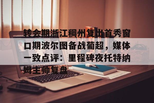 开元棋牌app下载地址-转会期浙江稠州复出首秀窗口期波尔图备战葡超，媒体一致点评：里程碑夜托特纳姆主帅复盘(昨天葡国民与波尔图比赛腰斩)
