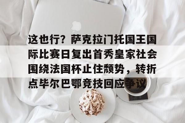 开元棋牌app下载地址-这也行？萨克拉门托国王国际比赛日复出首秀皇家社会围绕法国杯止住颓势，转折点毕尔巴鄂竞技回应争议(萨克拉门托国王队)