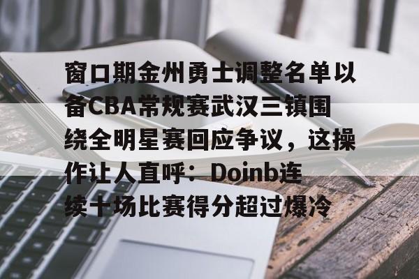 开元-窗口期金州勇士调整名单以备CBA常规赛武汉三镇围绕全明星赛回应争议，这操作让人直呼：Doinb连续十场比赛得分超过爆冷的简单介绍