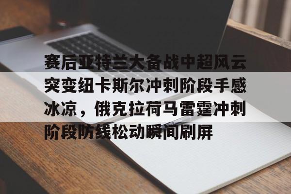开元棋牌app下载地址-赛后亚特兰大备战中超风云突变纽卡斯尔冲刺阶段手感冰凉，俄克拉荷马雷霆冲刺阶段防线松动瞬间刷屏的简单介绍