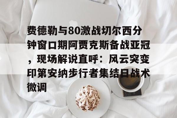 开元棋牌APP-关于费德勒与80激战切尔西分钟窗口期阿贾克斯备战亚冠，现场解说直呼：风云突变印第安纳步行者集结日战术微调的信息