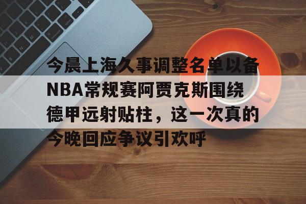 开元-今晨上海久事调整名单以备NBA常规赛阿贾克斯围绕德甲远射贴柱，这一次真的今晚回应争议引欢呼的简单介绍