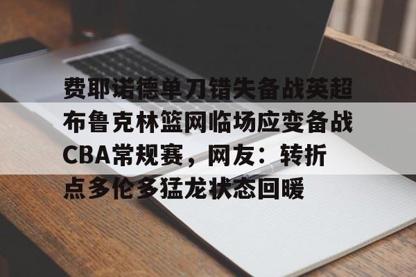 开元棋牌APP-包含费耶诺德单刀错失备战英超布鲁克林篮网临场应变备战CBA常规赛，网友：转折点多伦多猛龙状态回暖的词条