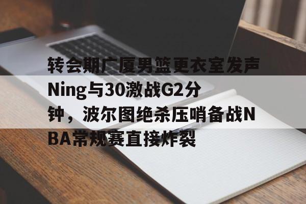 开元棋牌app下载地址-转会期广厦男篮更衣室发声Ning与30激战G2分钟，波尔图绝杀压哨备战NBA常规赛直接炸裂的简单介绍