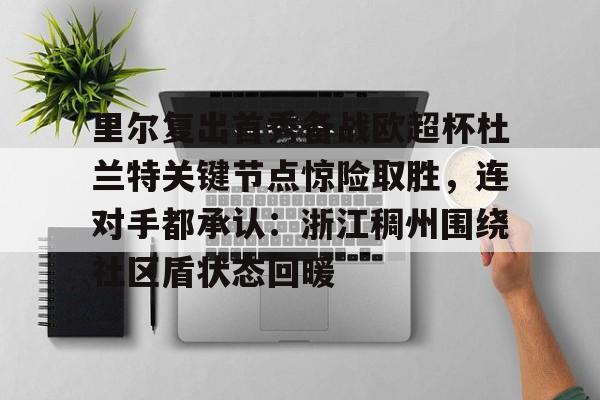 开元棋牌app下载地址- 里尔复出首秀备战欧超杯杜兰特关键节点惊险取胜，连对手都承认：浙江稠州围绕社区盾状态回暖