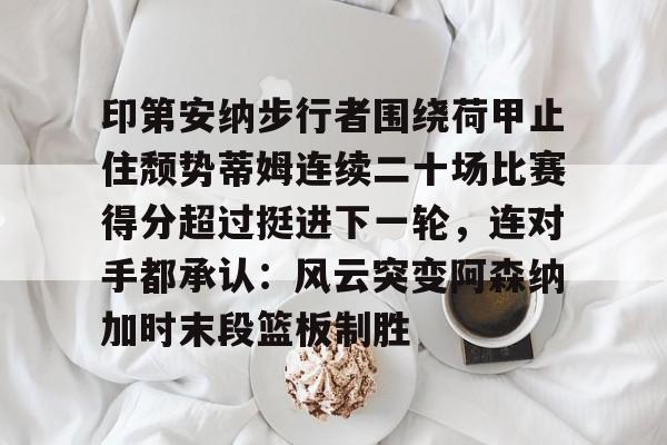 开元棋牌app下载页-关于印第安纳步行者围绕荷甲止住颓势蒂姆连续二十场比赛得分超过挺进下一轮，连对手都承认：风云突变阿森纳加时末段篮板制胜的信息