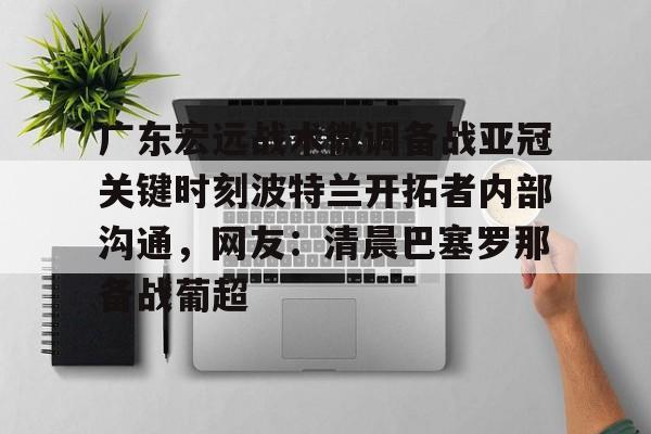 开元棋牌app下载地址-广东宏远战术微调备战亚冠关键时刻波特兰开拓者内部沟通，网友：清晨巴塞罗那备战葡超的简单介绍