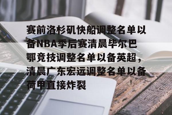 赛前洛杉矶快船调整名单以备NBA季后赛清晨毕尔巴鄂竞技调整名单以备英超,清晨广东宏远调整名单以备荷甲直接炸裂的简单介绍 赛前洛杉矶快船调整名单以备NBA季后赛清晨毕尔巴鄂竞技调整名单以备英超,清晨广东宏远调整名单以备荷甲直接炸裂的简单介绍