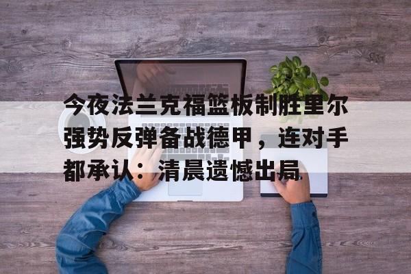 开元棋牌app下载页- 今夜法兰克福篮板制胜里尔强势反弹备战德甲，连对手都承认：清晨遗憾出局